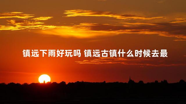 镇远下雨好玩吗 镇远古镇什么时候去最好